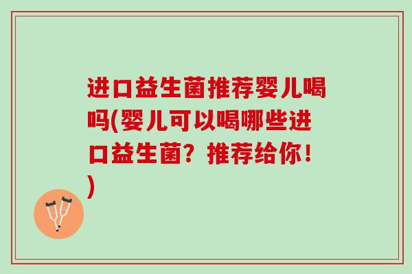 进口益生菌推荐婴儿喝吗(婴儿可以喝哪些进口益生菌？推荐给你！)