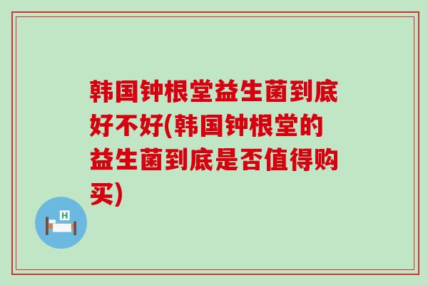 韩国钟根堂益生菌到底好不好(韩国钟根堂的益生菌到底是否值得购买)