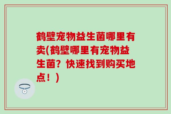 鹤壁宠物益生菌哪里有卖(鹤壁哪里有宠物益生菌？快速找到购买地点！)