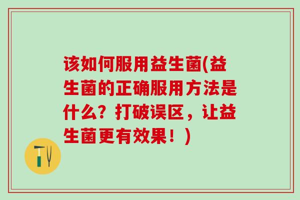 该如何服用益生菌(益生菌的正确服用方法是什么？打破误区，让益生菌更有效果！)