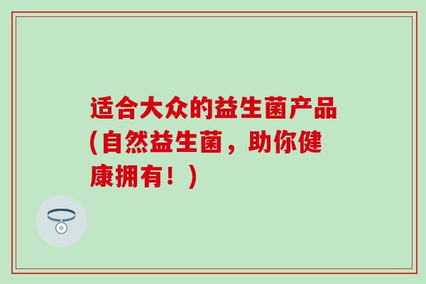 适合大众的益生菌产品(自然益生菌，助你健康拥有！)