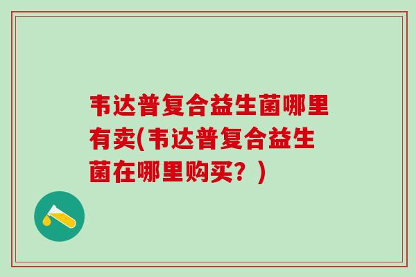 韦达普复合益生菌哪里有卖(韦达普复合益生菌在哪里购买？)