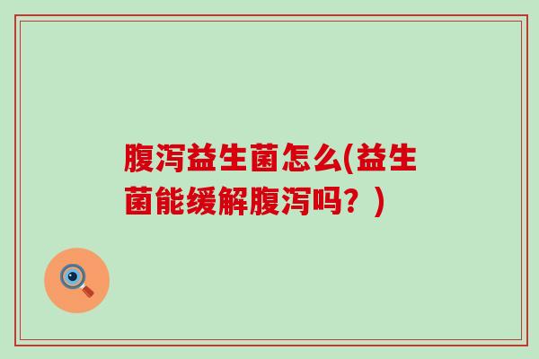 腹泻益生菌怎么(益生菌能缓解腹泻吗？)