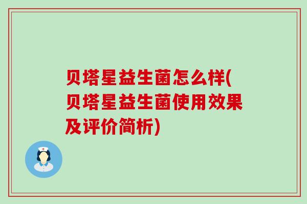 贝塔星益生菌怎么样(贝塔星益生菌使用效果及评价简析)