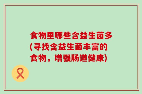 食物里哪些含益生菌多(寻找含益生菌丰富的食物，增强肠道健康)