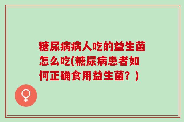 糖尿病病人吃的益生菌怎么吃(糖尿病患者如何正确食用益生菌？)