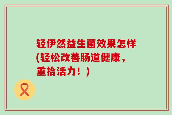 轻伊然益生菌效果怎样(轻松改善肠道健康，重拾活力！)