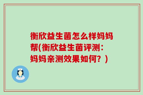衡欣益生菌怎么样妈妈帮(衡欣益生菌评测:妈妈亲测效果如何?) 衡欣益生菌怎么样妈妈帮(衡欣益生菌评测:妈妈亲测效果如何?)