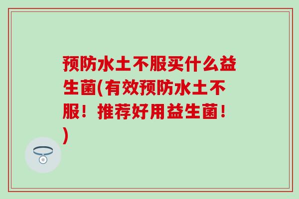 水土不服买什么益生菌(有效水土不服!推荐好用益生菌!) 水土不服买什么益生菌(有效水土不服!推荐好用益生菌!)