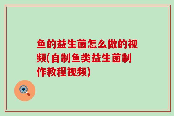 鱼的益生菌怎么做的视频(自制鱼类益生菌制作教程视频)