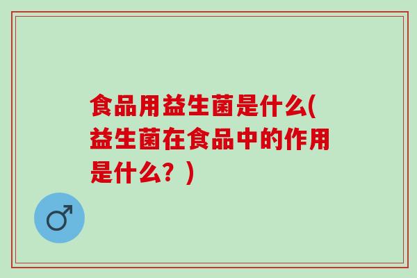 食品用益生菌是什么(益生菌在食品中的作用是什么？)