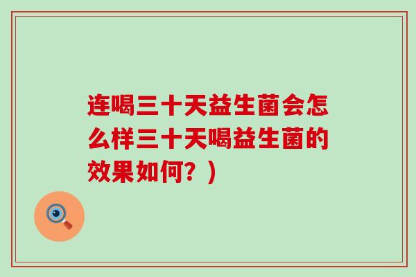 连喝三十天益生菌会怎么样三十天喝益生菌的效果如何？)