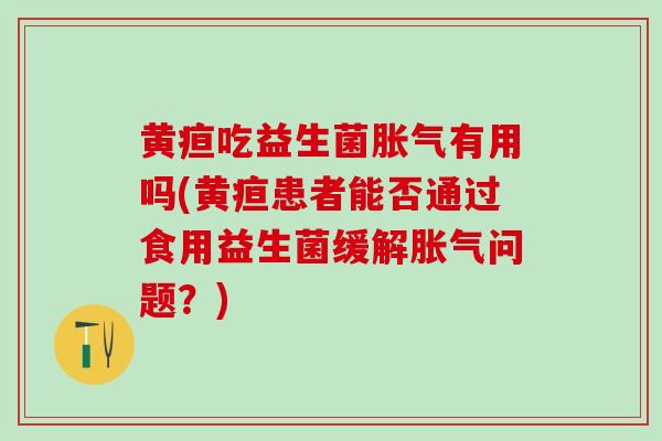 黄疸吃益生菌胀气有用吗(黄疸患者能否通过食用益生菌缓解胀气问题？)