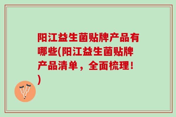 阳江益生菌贴牌产品有哪些(阳江益生菌贴牌产品清单，全面梳理！)