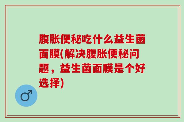 腹胀便秘吃什么益生菌面膜(解决腹胀便秘问题，益生菌面膜是个好选择)