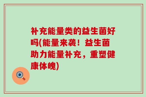 补充能量类的益生菌好吗(能量来袭！益生菌助力能量补充，重塑健康体魄)