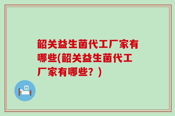 韶关益生菌代工厂家有哪些(韶关益生菌代工厂家有哪些？)