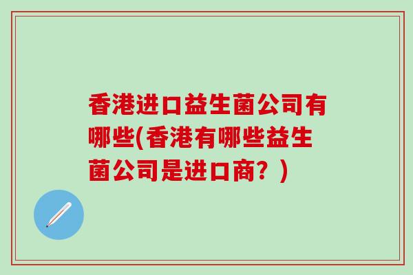 香港进口益生菌公司有哪些(香港有哪些益生菌公司是进口商？)