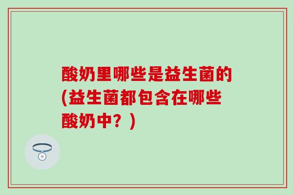 酸奶里哪些是益生菌的(益生菌都包含在哪些酸奶中？)