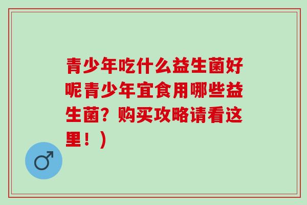 青少年吃什么益生菌好呢青少年宜食用哪些益生菌？购买攻略请看这里！)