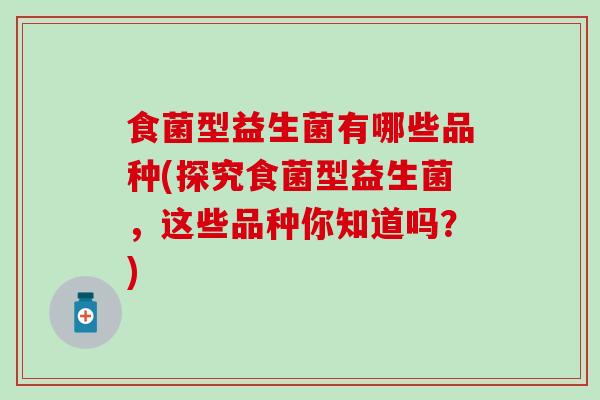 食菌型益生菌有哪些品种(探究食菌型益生菌，这些品种你知道吗？)