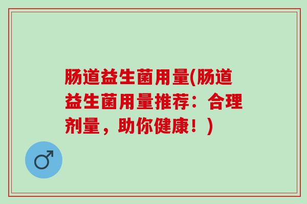 肠道益生菌用量(肠道益生菌用量推荐：合理剂量，助你健康！)