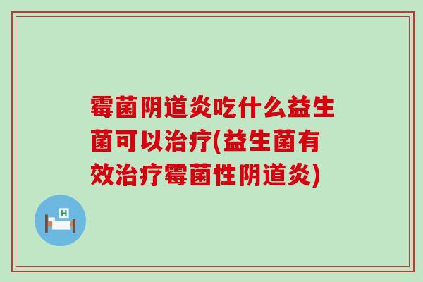霉菌阴道炎吃什么益生菌可以治疗(益生菌有效治疗霉菌性阴道炎)