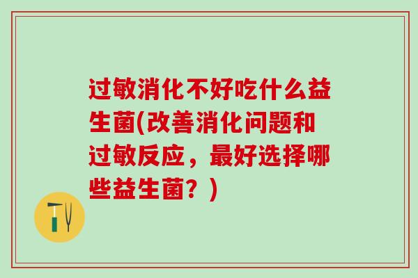 过敏消化不好吃什么益生菌(改善消化问题和过敏反应，最好选择哪些益生菌？)