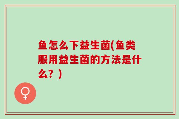 鱼怎么下益生菌(鱼类服用益生菌的方法是什么？)