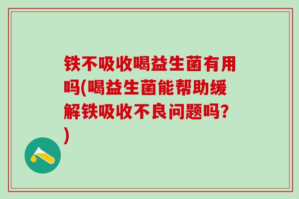铁不吸收喝益生菌有用吗(喝益生菌能帮助缓解铁吸收不良问题吗？)