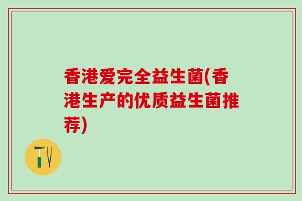 香港爱完全益生菌(香港生产的优质益生菌推荐)