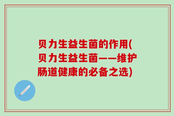 贝力生益生菌的作用(贝力生益生菌——维护肠道健康的必备之选) 贝力生益生菌的作用(贝力生益生菌——维护肠道健康的必备之选)