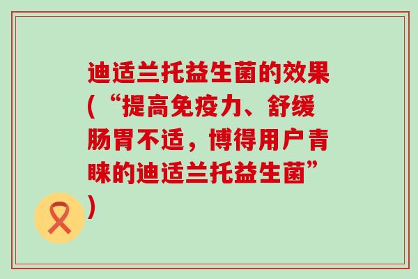 迪适兰托益生菌的效果(“提高免疫力、舒缓肠胃不适，博得用户青睐的迪适兰托益生菌”)
