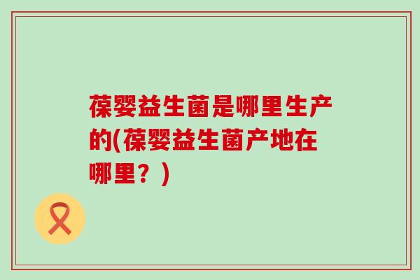 葆婴益生菌是哪里生产的(葆婴益生菌产地在哪里？)