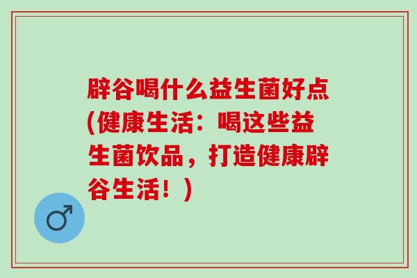 辟谷喝什么益生菌好点(健康生活:喝这些益生菌饮品,打造健康辟谷生活!) 辟谷喝什么益生菌好点(健康生活:喝这些益生菌饮品,打造健康辟谷生活!)