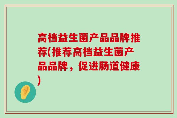 高档益生菌产品品牌推荐(推荐高档益生菌产品品牌，促进肠道健康)