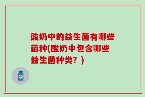 酸奶中的益生菌有哪些菌种(酸奶中包含哪些益生菌种类？)
