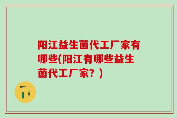 阳江益生菌代工厂家有哪些(阳江有哪些益生菌代工厂家？)