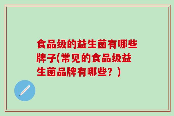 食品级的益生菌有哪些牌子(常见的食品级益生菌品牌有哪些?) 食品级的益生菌有哪些牌子(常见的食品级益生菌品牌有哪些?)