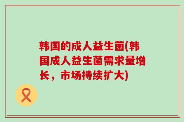 韩国的成人益生菌(韩国成人益生菌需求量增长，市场持续扩大)