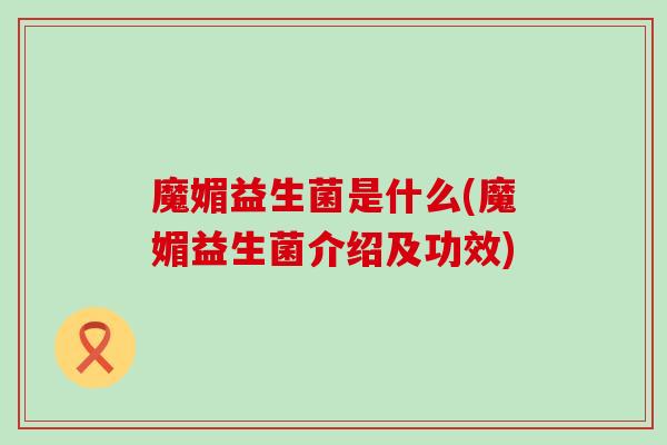 魔媚益生菌是什么(魔媚益生菌介绍及功效) 魔媚益生菌是什么(魔媚益生菌介绍及功效)