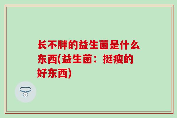 长不胖的益生菌是什么东西(益生菌：挺瘦的好东西)