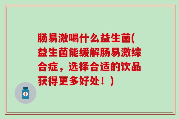 肠易激喝什么益生菌(益生菌能缓解肠易激综合症，选择合适的饮品获得更多好处！)