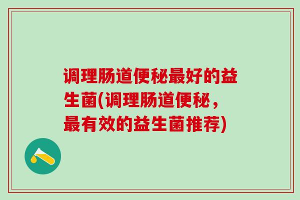 调理肠道便秘最好的益生菌(调理肠道便秘，最有效的益生菌推荐)
