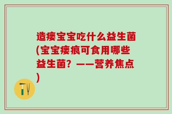 造瘘宝宝吃什么益生菌(宝宝瘘痕可食用哪些益生菌？——营养焦点)