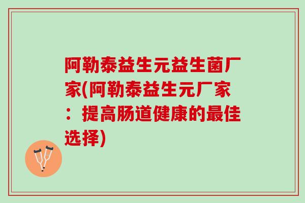 阿勒泰益生元益生菌厂家(阿勒泰益生元厂家：提高肠道健康的最佳选择)
