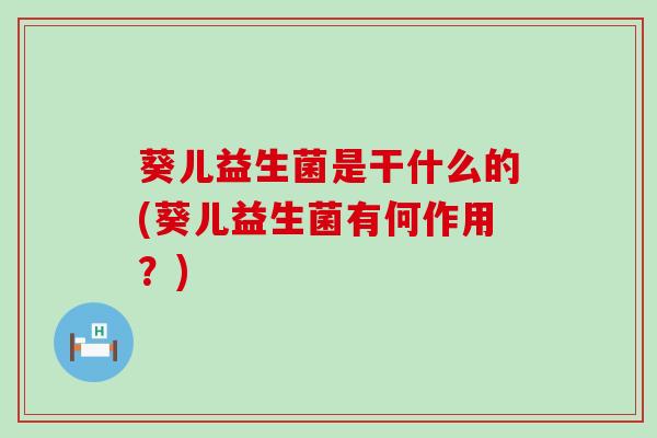 葵儿益生菌是干什么的(葵儿益生菌有何作用?) 葵儿益生菌是干什么的(葵儿益生菌有何作用?)