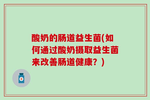 酸奶的肠道益生菌(如何通过酸奶摄取益生菌来改善肠道健康？)