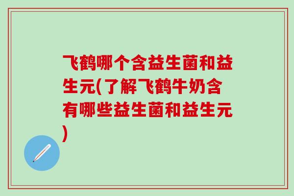 飞鹤哪个含益生菌和益生元(了解飞鹤牛奶含有哪些益生菌和益生元) 飞鹤哪个含益生菌和益生元(了解飞鹤牛奶含有哪些益生菌和益生元)