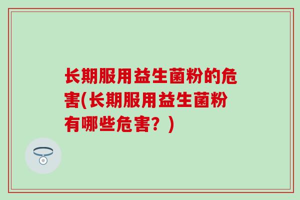 长期服用益生菌粉的危害(长期服用益生菌粉有哪些危害？)
